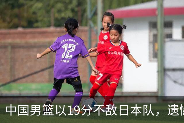 中国男篮以19分不敌日本队，遗憾告别决赛之路