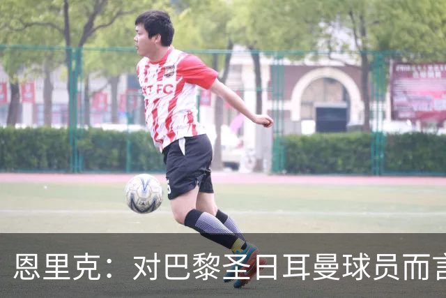 恩里克：对巴黎圣日耳曼球员而言，在国家德比前松懈是不可能的