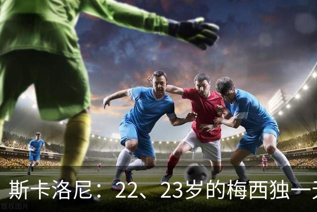 斯卡洛尼：22、23岁的梅西独一无二，真的很想在他更年轻时执教他